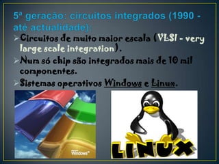 Circuitos de muito maior escala (VLSI - very
 large scale integration).
Num só chip são integrados mais de 10 mil
 componentes.
Sistemas operativos Windows e Linux.
 