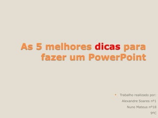 As 5 melhores dicas para
fazer um PowerPoint
• Trabalho realizado por:
Alexandre Soares nº1
Nuno Mateus nº18
9ºC
 