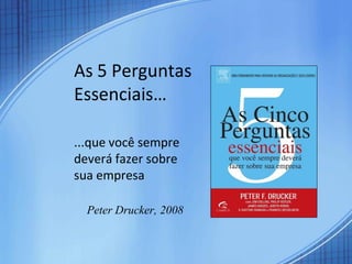 As 5 Perguntas
Essenciais…

...que você sempre
deverá fazer sobre
sua empresa

  Peter Drucker, 2008
 