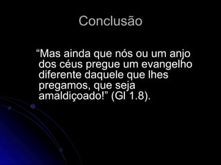 Conclusão
“Mas ainda que nós ou um anjo
dos céus pregue um evangelho
diferente daquele que lhes
pregamos, que seja
amaldiçoado!” (Gl 1.8).
 