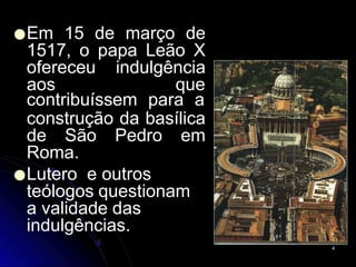 ●Em 15 de março de
1517, o papa Leão X
ofereceu indulgência
aos que
contribuíssem para a
construção da basílica
de São Pedro em
Roma.
●Lutero e outros
teólogos questionam
a validade das
indulgências.
4
 