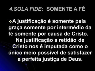 4.SOLA FIDE: SOMENTE A FÉ
❖A justificação é somente pela
graça somente por intermédio da
fé somente por causa de Cristo.
N...