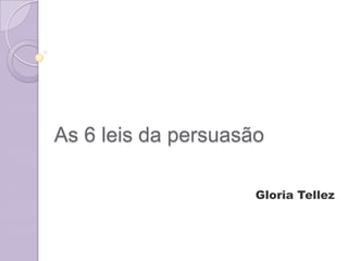 As 6 leis da persuasão
Gloria Tellez
 