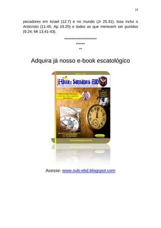 14
pecadores em Israel (12.7) e no mundo (Jr 25.31). Isso inclui o
Anticristo (11.45; Ap 19.20) e todos os que merecem ser punidos
(9.24; Mt 13.41-43).
**********************
******
**
Adquira já nosso e-book escatológico
Acesse: www.sub-ebd.blogspot.com
 