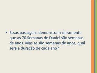 • Essas passagens demonstram claramente
que as 70 Semanas de Daniel são semanas
de anos. Mas se são semanas de anos, qual
será a duração de cada ano?
 
