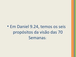 • Em Daniel 9.24, temos os seis
propósitos da visão das 70
Semanas:
 