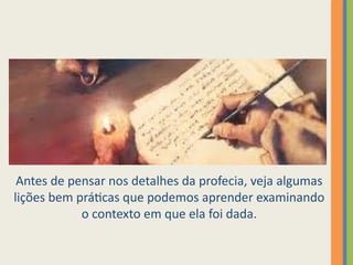 Antes de pensar nos detalhes da profecia, veja algumas
lições bem práticas que podemos aprender examinando
o contexto em que ela foi dada.
 