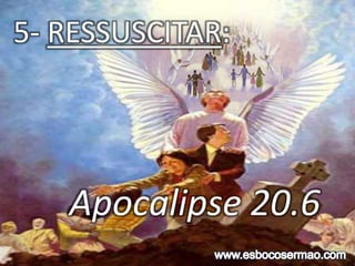 Apocalipse 20.6
5- RESSUSCITAR:
 
