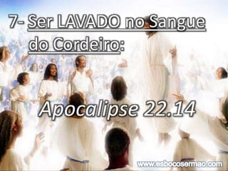 7- Ser LAVADO no Sangue
do Cordeiro:
Apocalipse 22.14
 