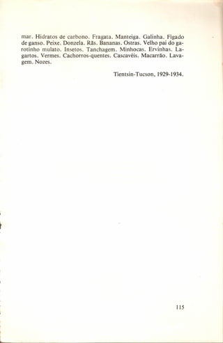 mar. Hidratos de carbono. Fragata. Manteiga. Galinha. Fígado
de ganso. Peixe. Donzela. Rãs. Bananas. Ostras. Velho pai do garotinho mulato. Insetos. Tanchagem.
Minhocas. Ervinhas. Lagartos. Vermes. Cachorros-quentes.
Cascavéis. Macarrão. Lavagem. Nozes.
Tientsin- Tucson,

1929-1934.

115

 