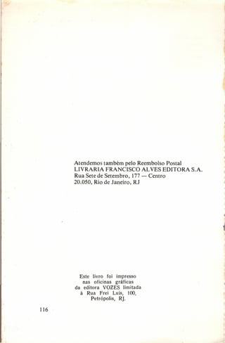 Atendemos também pelo Reembolso Postal
LIVRARIA FRANCISCO AL VES EDITORA
Rua Sete de Setembro, 177 - Centro
20.050, Rio de Janeiro, RJ

Este livro foi impresso
nas oficinas gráficas
da editora VOZES limitada
à Rua Frei Luís, 100,
Petrópolis,
RJ.

116

S.A.

 