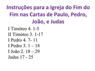 Instruções para a Igreja do Fim do
Fim nas Cartas de Paulo, Pedro,
João, e Judas
I Timóteo 4. 1-5
II Timóteo 3. 1-17
I Pedro 4. 7- 11
I Pedro 3. 1 – 18
I João 2. 18 – 29
Judas 17 - 25
 