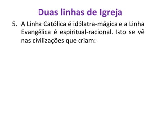 Duas linhas de Igreja
5. A Linha Católica é idólatra-mágica e a Linha
Evangélica é espiritual-racional. Isto se vê
nas civilizações que criam:
 