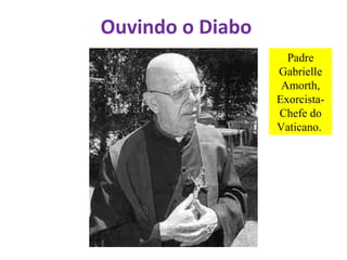 Ouvindo o Diabo
Padre
Gabrielle
Amorth,
Exorcista-
Chefe do
Vaticano.
 