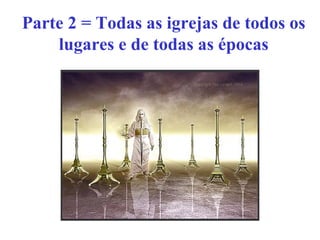 Parte 2 = Todas as igrejas de todos os
lugares e de todas as épocas
 