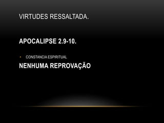 VIRTUDES RESSALTADA.
APOCALIPSE 2.9-10.
NENHUMA REPROVAÇÃO
• CONSTANCIA ESPIRITUAL
 