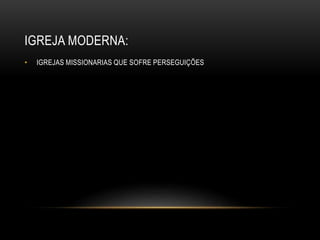 IGREJA MODERNA:
• IGREJAS MISSIONARIAS QUE SOFRE PERSEGUIÇÕES
 