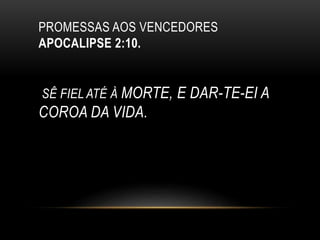 PROMESSAS AOS VENCEDORES
APOCALIPSE 2:10.
SÊ FIEL ATÉ À MORTE, E DAR-TE-EI A
COROA DA VIDA.
 