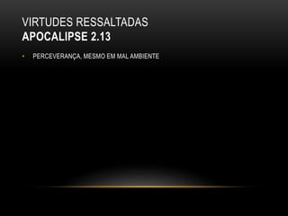 VIRTUDES RESSALTADAS
APOCALIPSE 2.13
• PERCEVERANÇA, MESMO EM MAL AMBIENTE
 