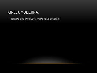 IGREJA MODERNA:
• IGREJAS QUE SÃO SUSTENTADAS PELO GOVERNO;
 