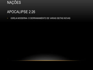NAÇÕES
APOCALIPSE 2:26
• IGREJA MODERNA: O DERRAMAMENTO DE VARIAS SEITAS NOVAS
 