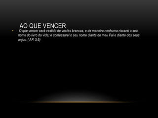 AO QUE VENCER
• O que vencer será vestido de vestes brancas, e de maneira nenhuma riscarei o seu
nome do livro da vida; e confessarei o seu nome diante de meu Pai e diante dos seus
anjos. ( AP. 3:5)
 