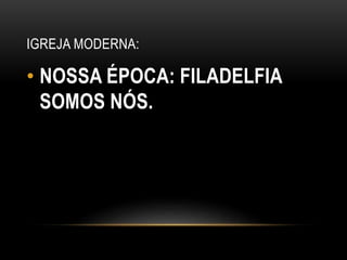 IGREJA MODERNA:
• NOSSA ÉPOCA: FILADELFIA
SOMOS NÓS.
 