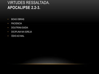 VIRTUDES RESSALTADA.
APOCALIPSE 2.2-3.
• BOAS OBRAS
• PACIENCIA
• DOUTRINA SADIA
• DICIPLINA NA IGREJA
• ÓDIO AO MAL
 
