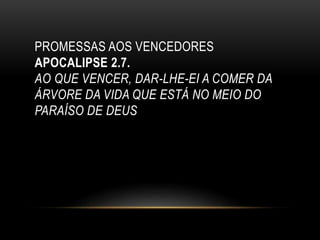 PROMESSAS AOS VENCEDORES
APOCALIPSE 2.7.
AO QUE VENCER, DAR-LHE-EI A COMER DA
ÁRVORE DA VIDA QUE ESTÁ NO MEIO DO
PARAÍSO DE DEUS
 