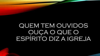 QUEM TEM OUVIDOS
OUÇA O QUE O
ESPÍRITO DIZ A IGREJA
 