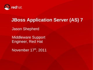 JBoss Application Server (AS) 7 Jason Shepherd Middleware Support Engineer, Red Hat November 17 th , 2011   