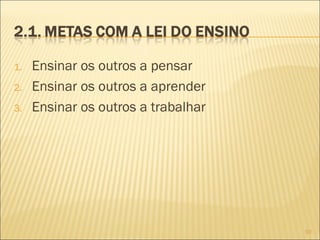 1. Ensinar os outros a pensar
2. Ensinar os outros a aprender
3. Ensinar os outros a trabalhar
10
 