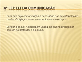  Para que haja comunicação e necessário que se estabeleçam
pontes de ligação entre o comunicador e o receptor.
 Corolário da Lei: A linguagem usada no ensino precisa ser
comum ao professor e ao aluno.
17
 