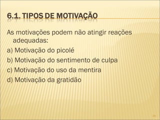 As motivações podem não atingir reações
adequadas:
a) Motivação do picolé
b) Motivação do sentimento de culpa
c) Motivação do uso da mentira
d) Motivação da gratidão
24
 