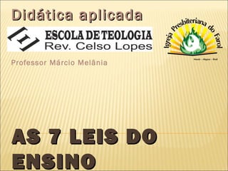Didática aplicada
Professor Márcio Melânia

AS 7 LEIS DO
ENSINO

 