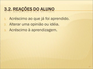 1.
2.
3.

Acréscimo ao que já foi aprendido.
Alterar uma opinião ou idéia.
Acréscimo à aprendizagem.

15

 