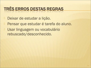 



Deixar de estudar a lição.
Pensar que estudar é tarefa do aluno.
Usar linguagem ou vocabulário
rebuscado/desconhecido.

6

 