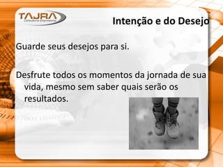 Intenção e do Desejo
Guarde seus desejos para si.
Desfrute todos os momentos da jornada de sua
vida, mesmo sem saber quais serão os
resultados.
 