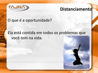 Distanciamento
O que é a oportunidade?
Ela está contida em todos os problemas que
você tem na vida.
 