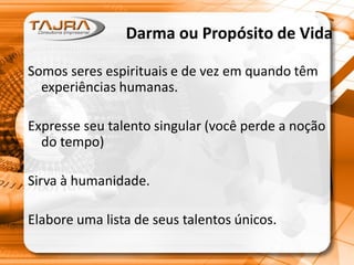 Darma ou Propósito de Vida
Somos seres espirituais e de vez em quando têm
experiências humanas.
Expresse seu talento singular (você perde a noção
do tempo)
Sirva à humanidade.
Elabore uma lista de seus talentos únicos.
 