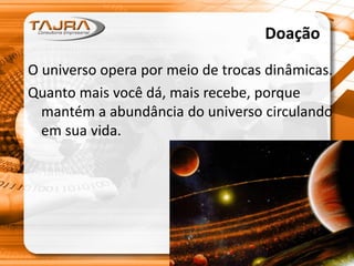Doação
O universo opera por meio de trocas dinâmicas.
Quanto mais você dá, mais recebe, porque
mantém a abundância do universo circulando
em sua vida.
 