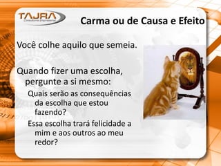 Carma ou de Causa e Efeito
Você colhe aquilo que semeia.
Quando fizer uma escolha,
pergunte a si mesmo:
Quais serão as consequências
da escolha que estou
fazendo?
Essa escolha trará felicidade a
mim e aos outros ao meu
redor?
 