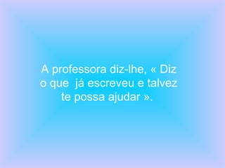 A professora diz-lhe, « Diz o que  já escreveu e talvez te possa ajudar ».  