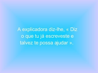 A explicadora diz-lhe, « Diz o que tu já escreveste e talvez te possa ajudar ».  