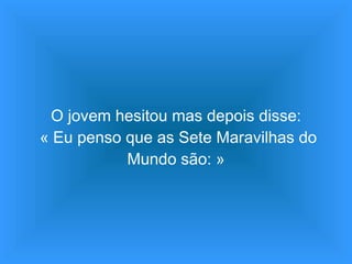 O jovem hesitou mas depois disse:  « Eu penso que as Sete Maravilhas do Mundo são: » 