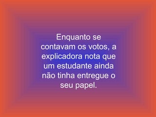 Enquanto se
contavam os votos, a
explicadora nota que
um estudante ainda
não tinha entregue o
seu papel.

 