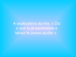 A explicadora diz-lhe, « Diz
o que tu já escreveste e
talvez te possa ajudar ».

 