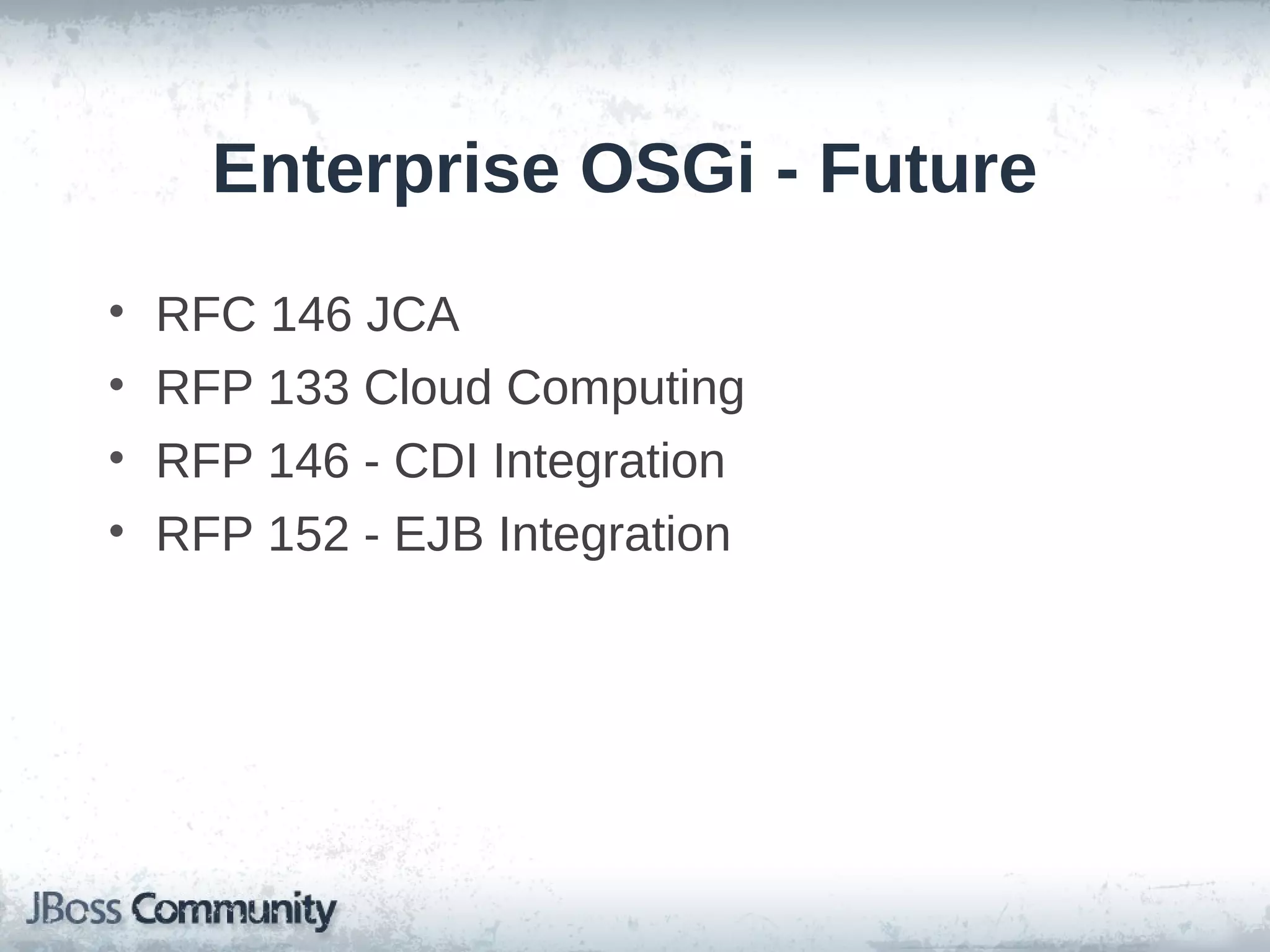 Enterprise OSGi - Future
•   RFC 146 JCA
•   RFP 133 Cloud Computing
•   RFP 146 - CDI Integration
•   RFP 152 - EJB Integration
 
