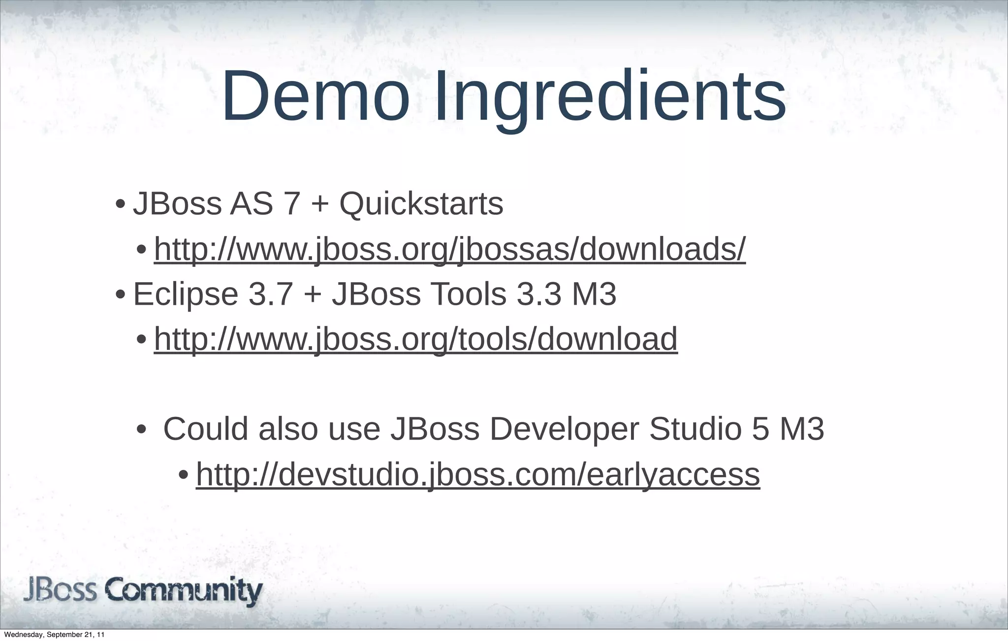 Demo  Ingredients
                              • JBoss  AS  7  +  Quickstarts
                                • http://www.jboss.org/jbossas/downloads/
                              • Eclipse  3.7  +  JBoss  Tools  3.3  M3
                                • http://www.jboss.org/tools/download

                               •   Could  also  use  JBoss  Developer  Studio  5  M3
                                    • http://devstudio.jboss.com/earlyaccess



Wednesday, September 21, 11
 