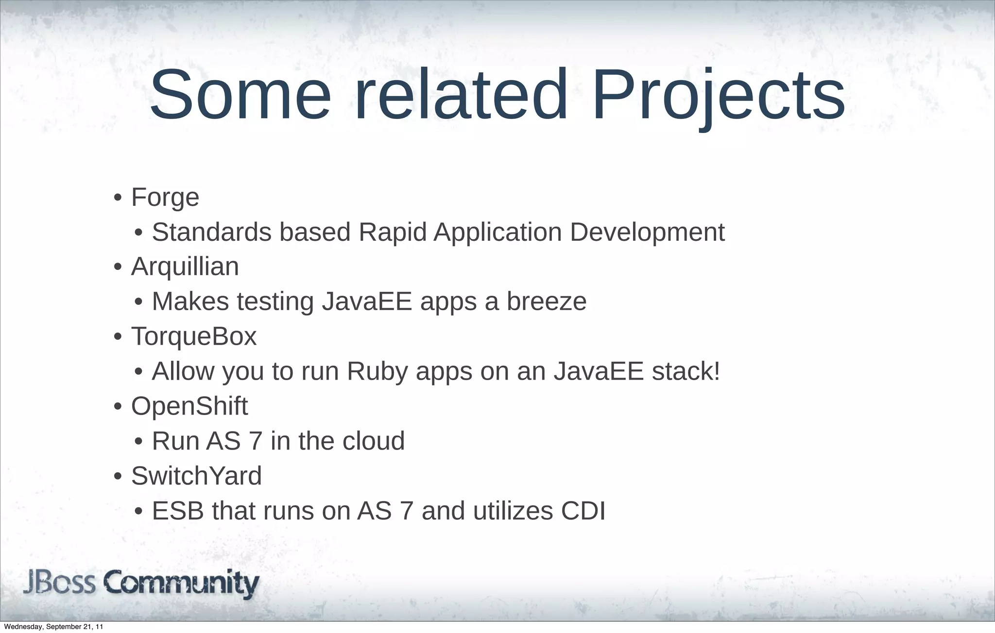 Some  related  Projects
                              • Forge
                                • Standards  based  Rapid  Application  Development  
                              • Arquillian
                                • Makes  testing  JavaEE  apps  a  breeze
                              • TorqueBox
                                • Allow  you  to  run  Ruby  apps  on  an  JavaEE  stack!
                              • OpenShift
                                • Run  AS  7  in  the  cloud
                              • SwitchYard
                                • ESB  that  runs  on  AS  7  and  utilizes  CDI  



Wednesday, September 21, 11
 